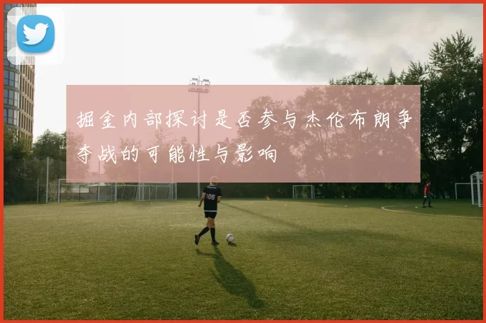 掘金内部探讨是否参与杰伦布朗争夺战的可能性与影响