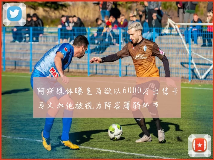 阿斯媒体曝皇马欲以6000万出售卡马文加他被视为阵容薄弱环节