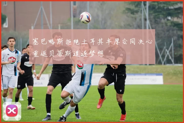 塞巴略斯拒绝土耳其丰厚合同决心重返贝蒂斯追逐梦想