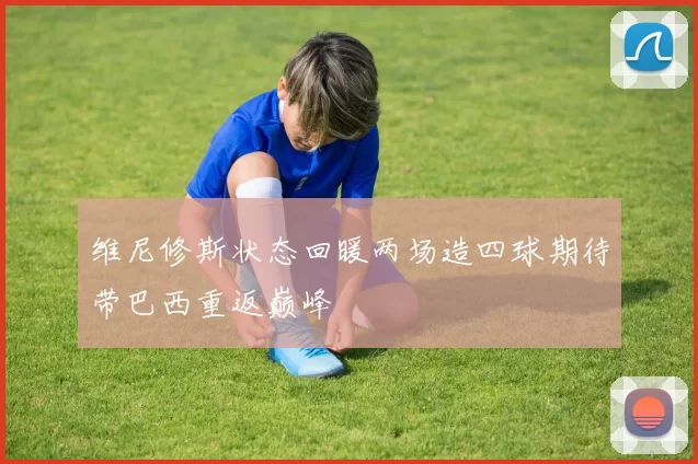 维尼修斯状态回暖两场造四球期待带巴西重返巅峰
